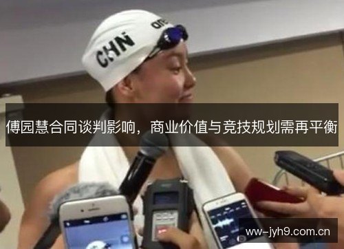 傅园慧合同谈判影响,商业价值与竞技规划需再平衡 傅园慧合同谈判影响,商业价值与竞技规划需再平衡